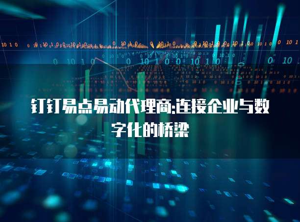 钉钉易点易动代理商:连接企业与数字化的桥梁