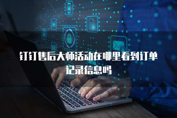 钉钉售后大师活动在哪里看到订单记录信息吗