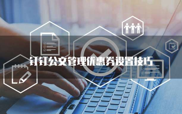 钉钉公文管理优惠券设置技巧