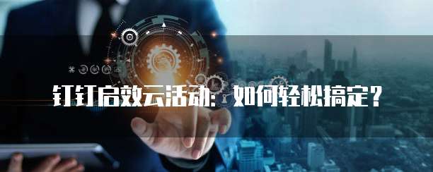 钉钉启效云活动:如何轻松搞定?
