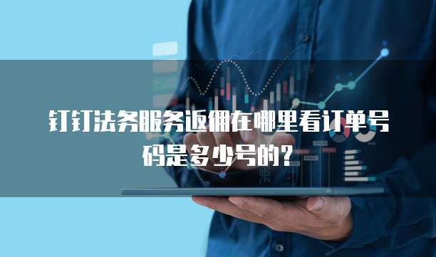 钉钉法务服务返佣在哪里看订单号码是多少号的?