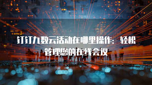 钉钉九数云活动在哪里操作:轻松管理您的在线会议