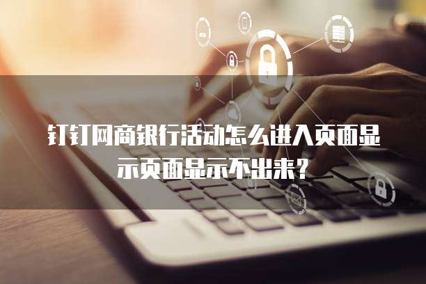 钉钉网商银行活动怎么进入页面显示页面显示不出来？