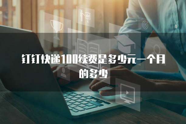 钉钉快递100续费是多少元一个月的多少