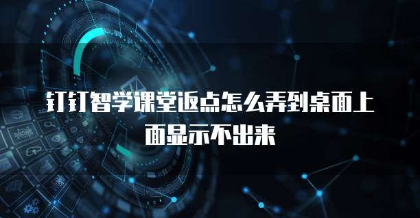钉钉智学课堂返点怎么弄到桌面上面显示不出来
