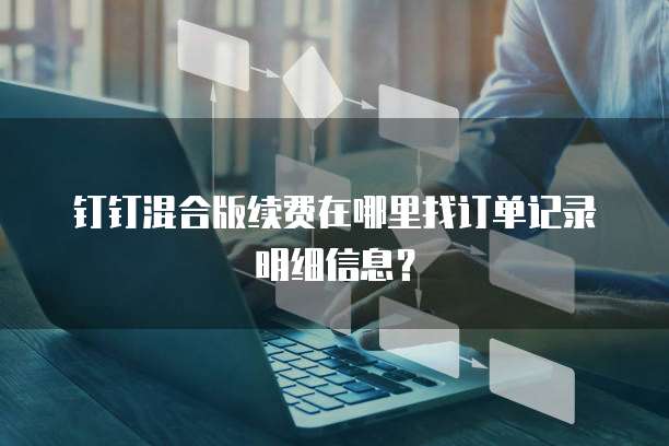 钉钉混合版续费在哪里找订单记录明细信息？