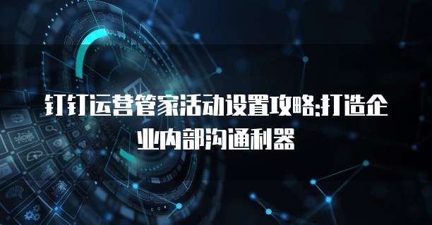钉钉运营管家活动设置攻略:打造企业内部沟通利器