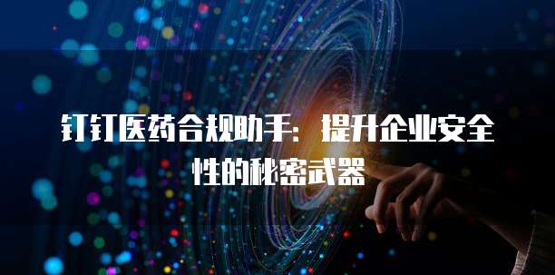 钉钉医药合规助手:提升企业安全性的秘密武器