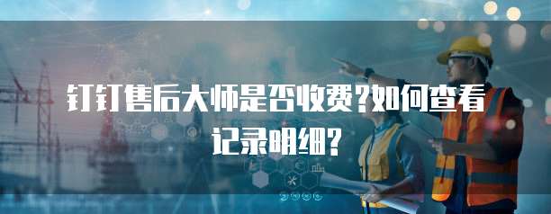钉钉售后大师是否收费?如何查看记录明细?