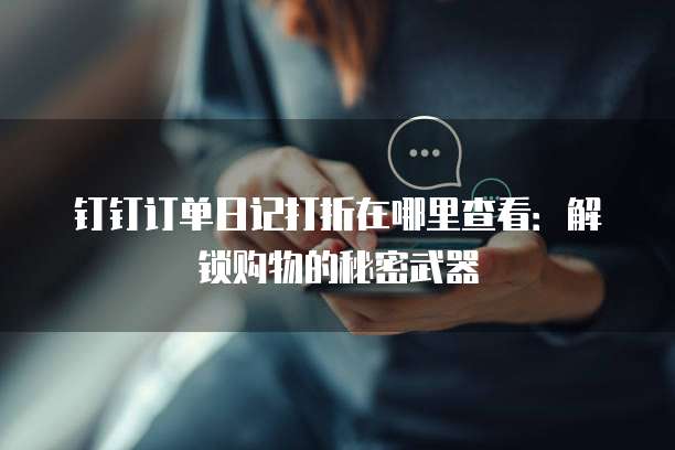 钉钉订单日记打折在哪里查看：解锁购物的秘密武器