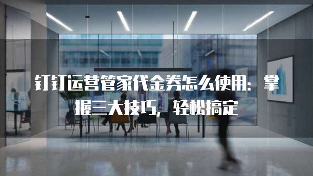 钉钉运营管家代金券怎么使用：掌握三大技巧，轻松搞定