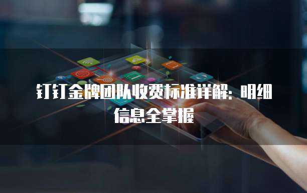 钉钉金牌团队收费标准详解: 明细信息全掌握