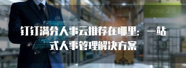 钉钉满分人事云推荐在哪里:一站式人事管理解决方案