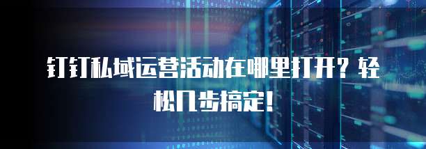 钉钉私域运营活动在哪里打开？轻松几步搞定！
