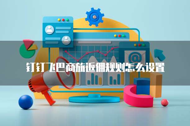 钉钉飞巴商旅返佣规则怎么设置