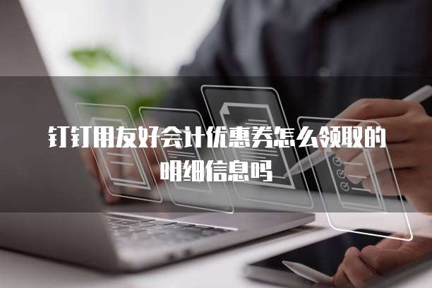 钉钉用友好会计优惠券怎么领取的明细信息吗