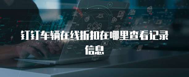 钉钉车辆在线折扣在哪里查看记录信息