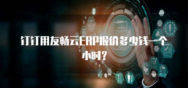 钉钉用友畅云ERP报价多少钱一个小时？