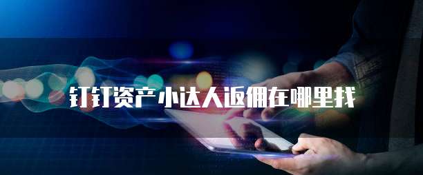 钉钉资产小达人返佣在哪里找
