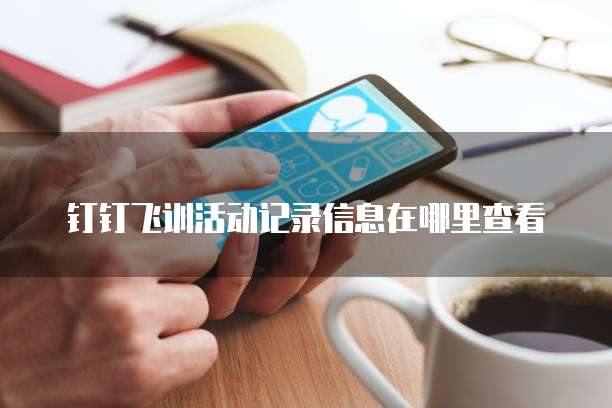 钉钉飞训活动记录信息在哪里查看