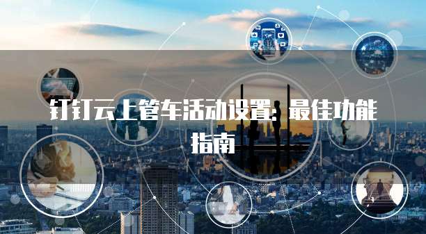 钉钉云上管车活动设置: 最佳功能指南