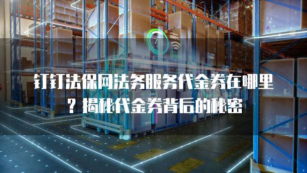 钉钉法保网法务服务代金券在哪里？揭秘代金券背后的秘密