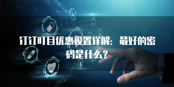 钉钉盯目优惠设置详解:最好的密码是什么?