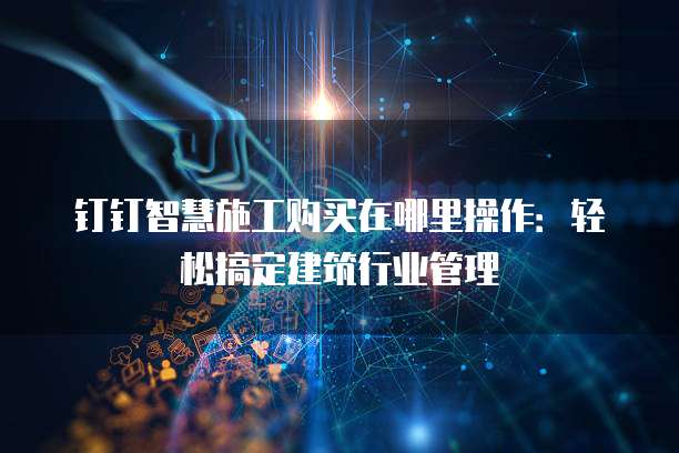 钉钉智慧施工购买在哪里操作：轻松搞定建筑行业管理
