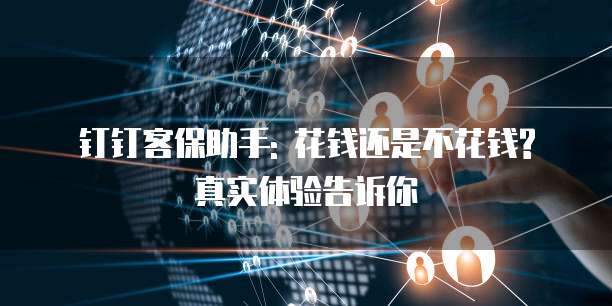 钉钉客保助手: 花钱还是不花钱? 真实体验告诉你