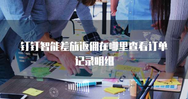 钉钉智能差旅返佣在哪里查看订单记录明细