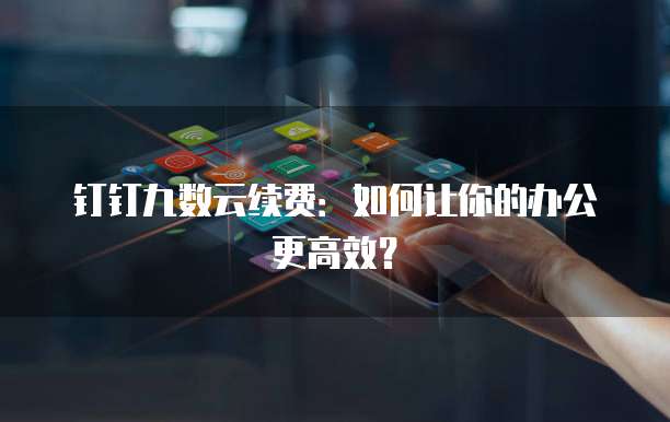 钉钉九数云续费:如何让你的办公更高效?