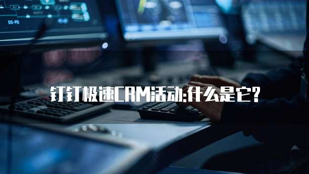 钉钉极速CRM活动:什么是它?