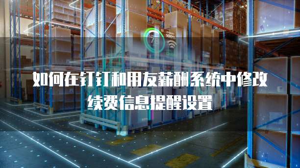如何在钉钉和用友薪酬系统中修改续费信息提醒设置