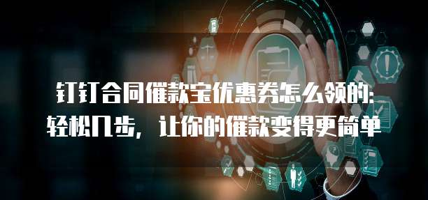 钉钉合同催款宝优惠券怎么领的：轻松几步，让你的催款变得更简单