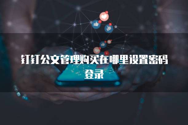 钉钉公文管理购买在哪里设置密码登录