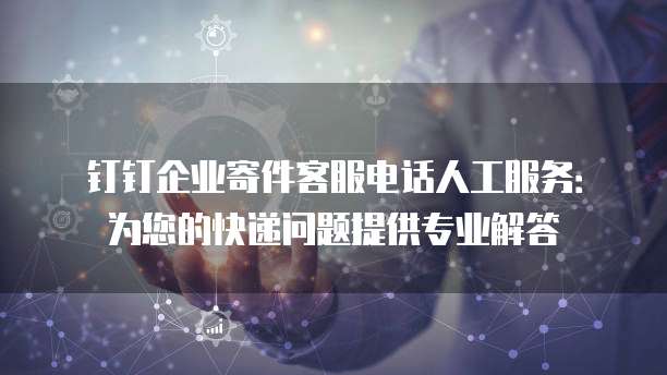 钉钉企业寄件客服电话人工服务:为您的快递问题提供专业解答