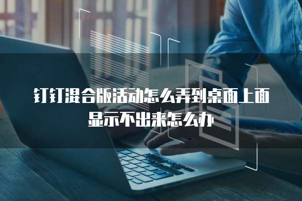 钉钉混合版活动怎么弄到桌面上面显示不出来怎么办