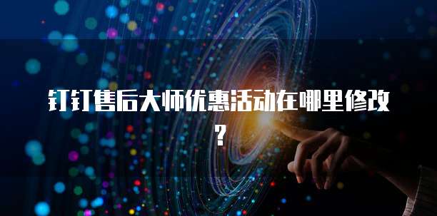 钉钉售后大师优惠活动在哪里修改？