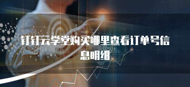 钉钉云学堂购买哪里查看订单号信息明细
