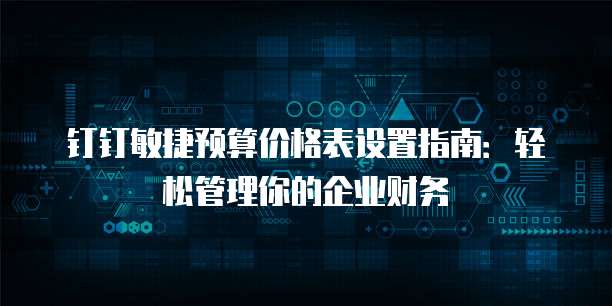 钉钉敏捷预算价格表设置指南:轻松管理你的企业财务