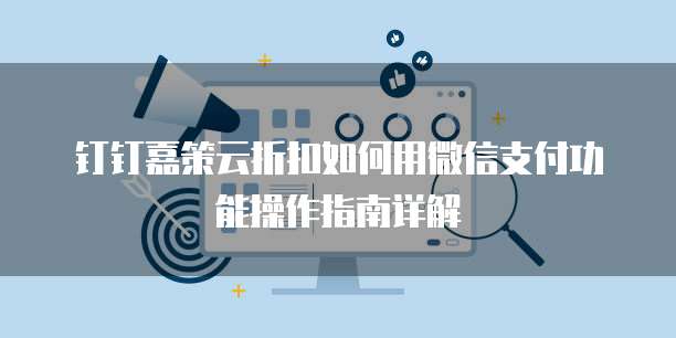 钉钉嘉策云折扣如何用微信支付功能操作指南详解