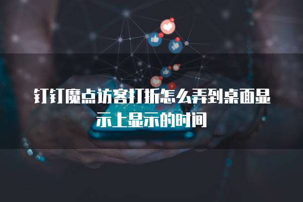 钉钉魔点访客打折怎么弄到桌面显示上显示的时间