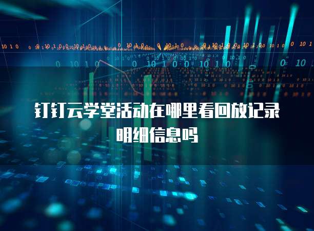 钉钉云学堂活动在哪里看回放记录明细信息吗