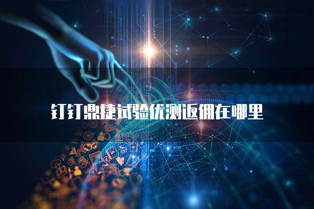 钉钉鼎捷试验优测返佣在哪里