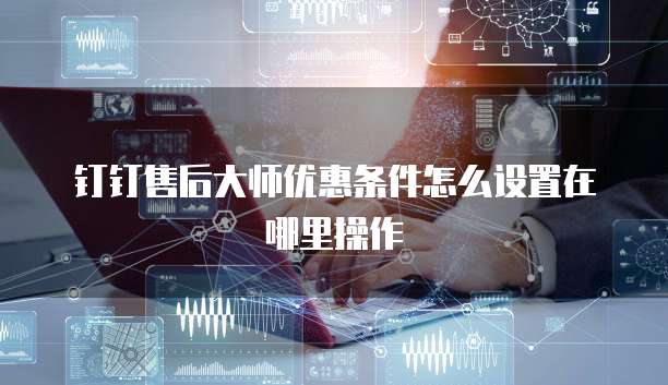 钉钉售后大师优惠条件怎么设置在哪里操作