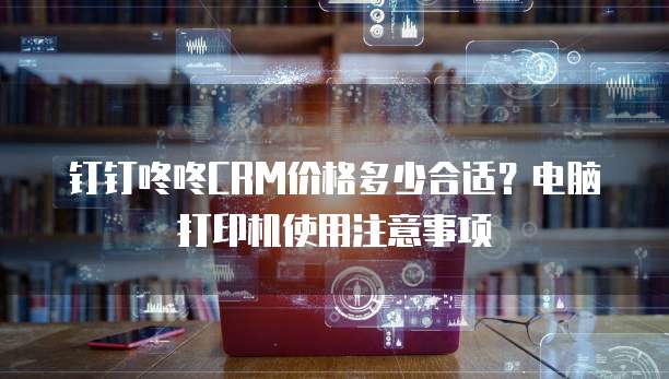 钉钉咚咚CRM价格多少合适？电脑打印机使用注意事项