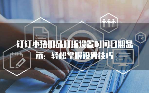 钉钉小猪用品打折设置时间日期显示：轻松掌握设置技巧