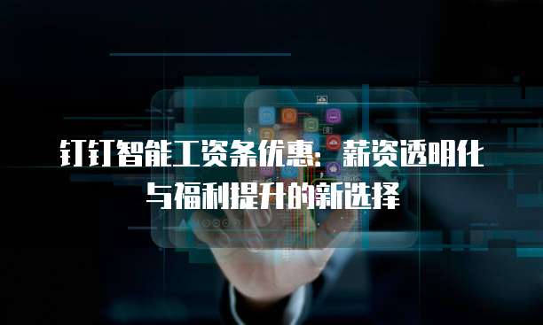 钉钉智能工资条优惠:薪资透明化与福利提升的新选择