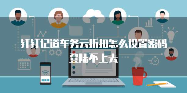钉钉记道车务云折扣怎么设置密码登陆不上去