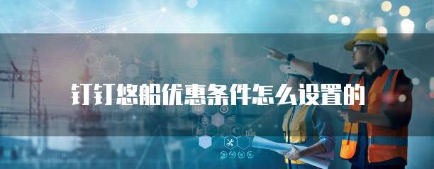 钉钉悠船优惠条件怎么设置的